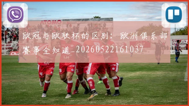欧冠与欧联杯的区别:欧洲俱乐部赛事全知道_20260522161037