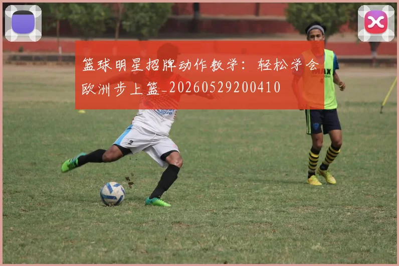 篮球明星招牌动作教学:轻松学会欧洲步上篮_20260529200410