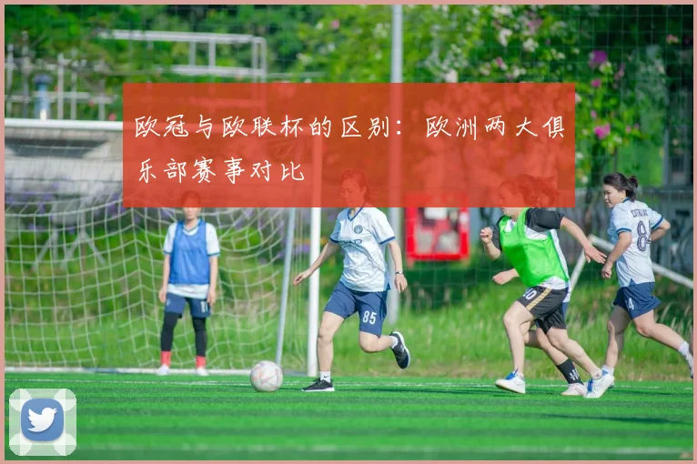 欧冠与欧联杯的区别:欧洲两大俱乐部赛事对比