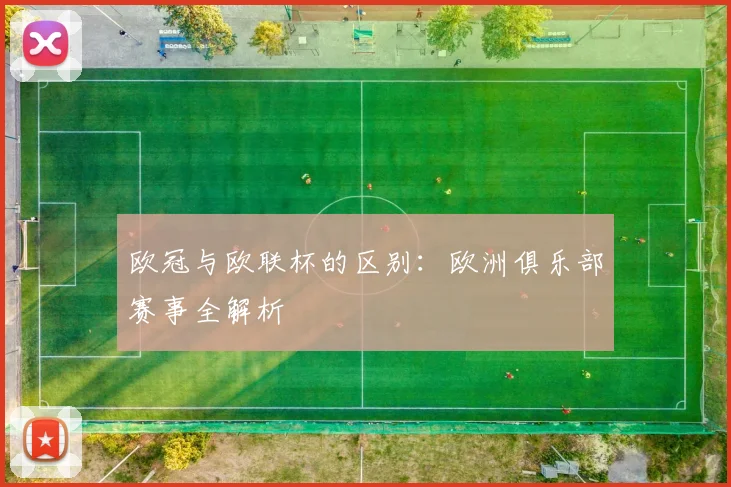 欧冠与欧联杯的区别:欧洲俱乐部赛事全解析