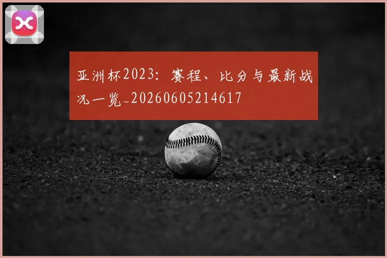 亚洲杯2023:赛程、比分与最新战况一览_20260605214617