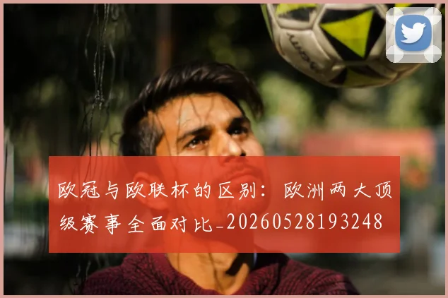 欧冠与欧联杯的区别:欧洲两大顶级赛事全面对比_20260528193248