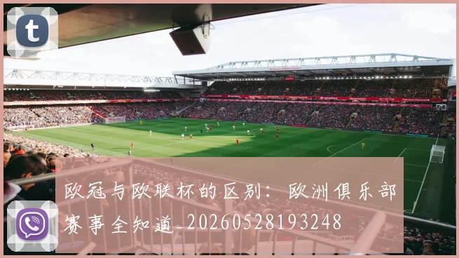 欧冠与欧联杯的区别:欧洲俱乐部赛事全知道_20260528193248