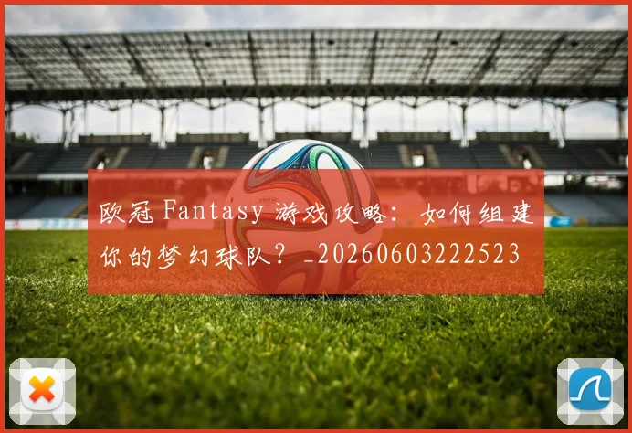 欧冠 Fantasy 游戏攻略:如何组建你的梦幻球队?_20260603222523