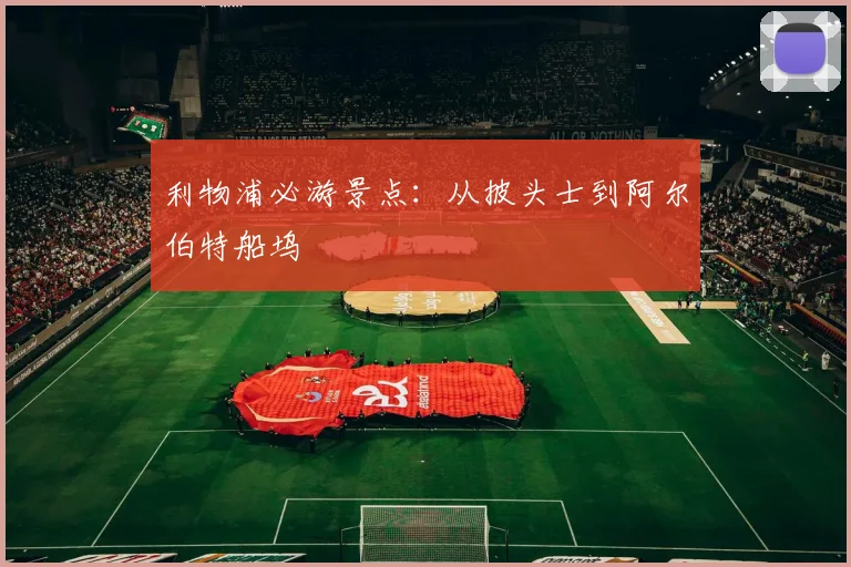 利物浦必游景点:从披头士到阿尔伯特船坞