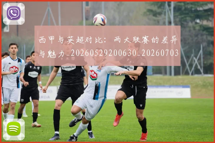 西甲与英超对比:两大联赛的差异与魅力_20260529200630_20260703181834