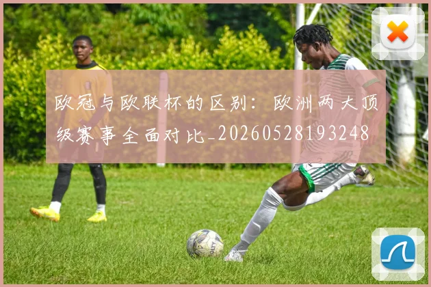 欧冠与欧联杯的区别:欧洲两大顶级赛事全面对比_20260528193248
