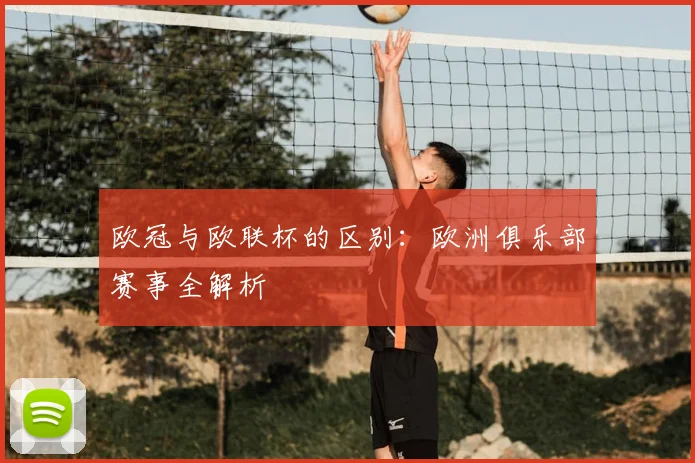 欧冠与欧联杯的区别:欧洲俱乐部赛事全解析