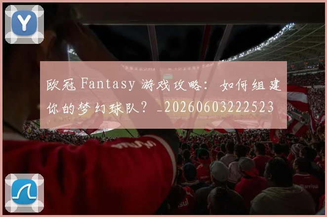 欧冠 Fantasy 游戏攻略:如何组建你的梦幻球队?_20260603222523